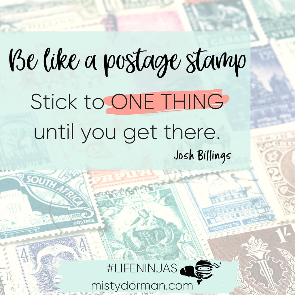 Quote: Be like a postage stamp. Stick to ONE THING until you get there.